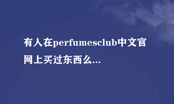 有人在perfumesclub中文官网上买过东西么？靠谱不？