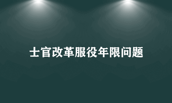 士官改革服役年限问题