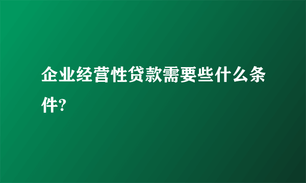 企业经营性贷款需要些什么条件?