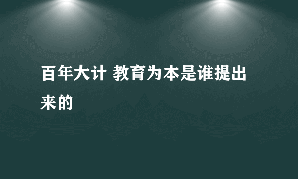 百年大计 教育为本是谁提出来的