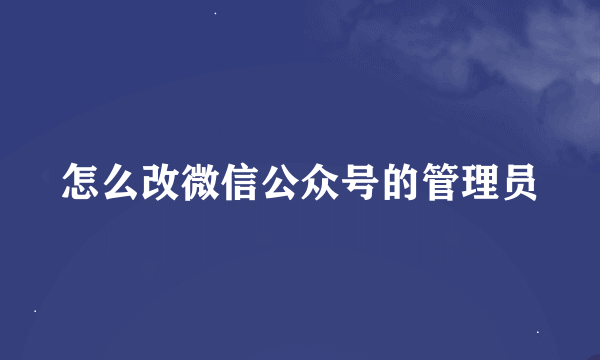 怎么改微信公众号的管理员