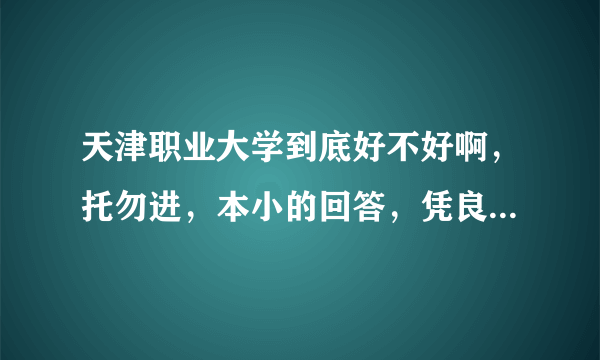 天津职业大学到底好不好啊，托勿进，本小的回答，凭良心说，就业怎么样啊，女孩多吗，你的回答关系我们一