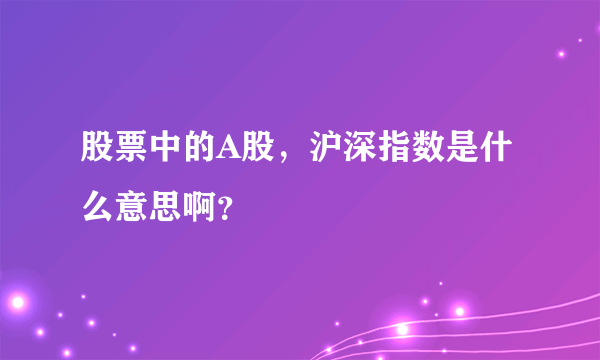 股票中的A股，沪深指数是什么意思啊？