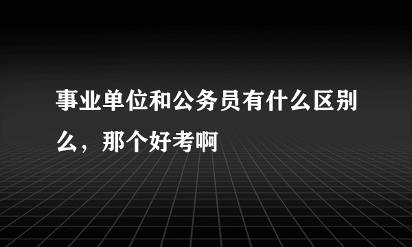 事业单位和公务员有什么区别么，那个好考啊