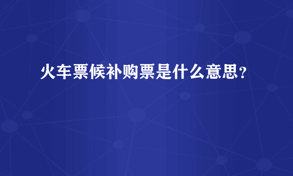 火车票候补购票是什么意思？