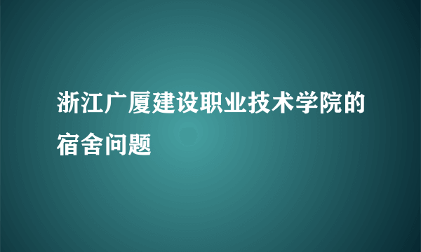 浙江广厦建设职业技术学院的宿舍问题