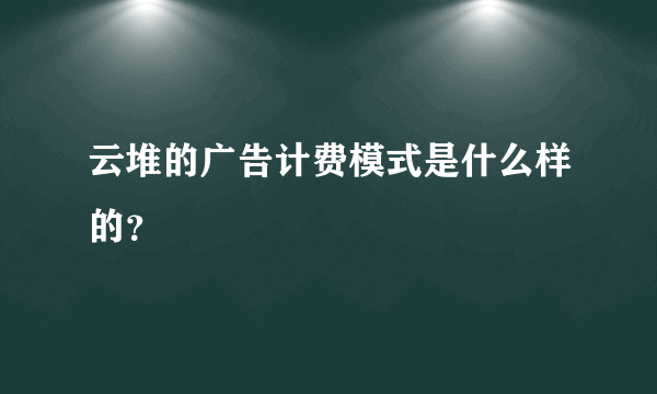 云堆的广告计费模式是什么样的？