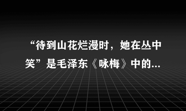 “待到山花烂漫时，她在丛中笑”是毛泽东《咏梅》中的句子，“她”指的是梅花，对吗？