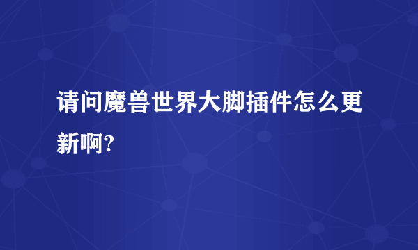 请问魔兽世界大脚插件怎么更新啊?