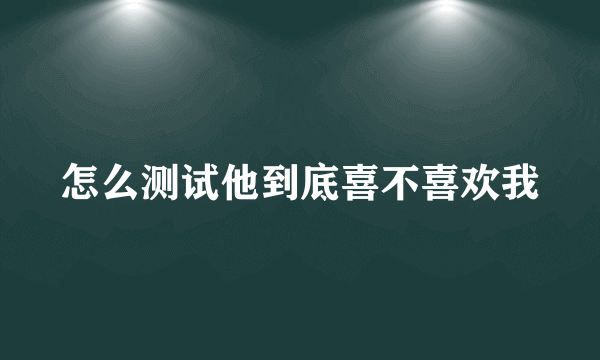 怎么测试他到底喜不喜欢我