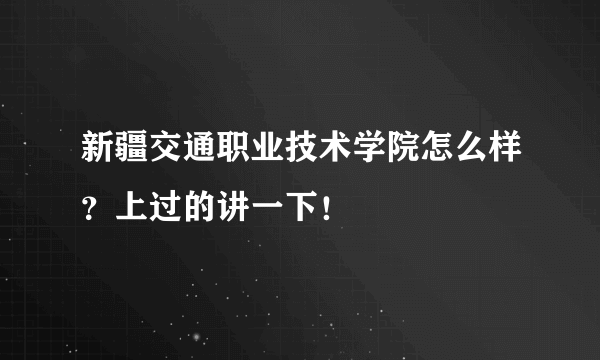 新疆交通职业技术学院怎么样？上过的讲一下！