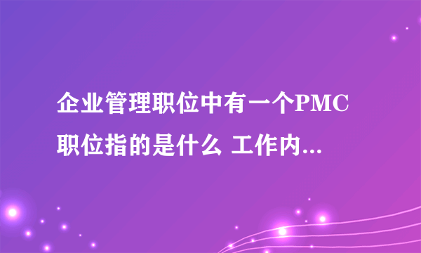 企业管理职位中有一个PMC 职位指的是什么 工作内容是什么