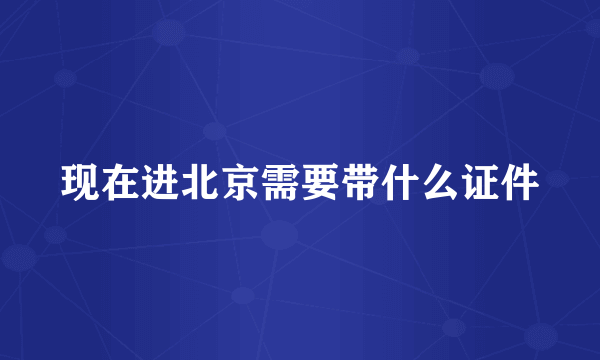 现在进北京需要带什么证件