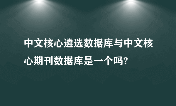 中文核心遴选数据库与中文核心期刊数据库是一个吗?