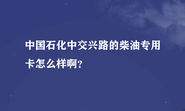 中国石化中交兴路的柴油专用卡怎么样啊？