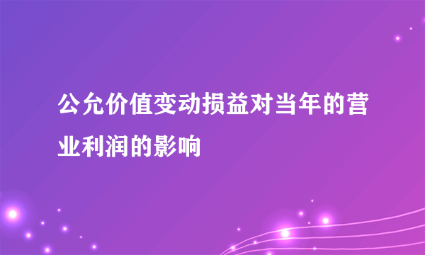 公允价值变动损益对当年的营业利润的影响