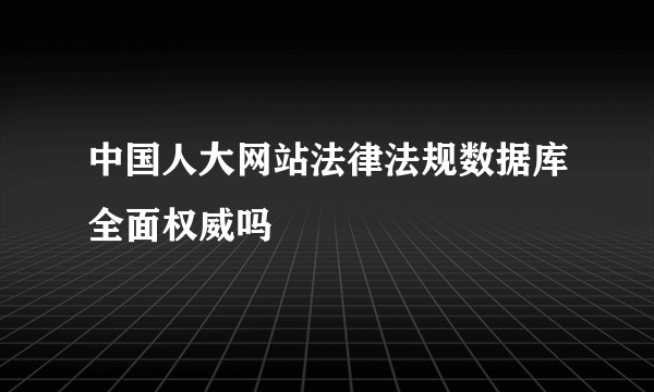 中国人大网站法律法规数据库全面权威吗