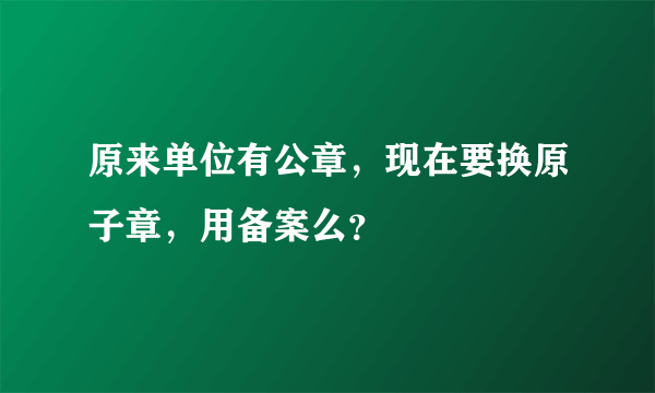 原来单位有公章，现在要换原子章，用备案么？