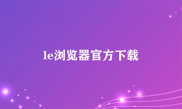 le浏览器官方下载