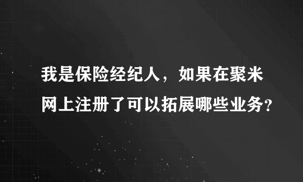 我是保险经纪人，如果在聚米网上注册了可以拓展哪些业务？