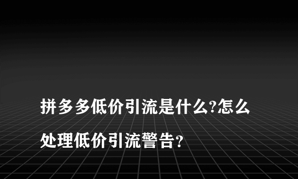 
拼多多低价引流是什么?怎么处理低价引流警告？

