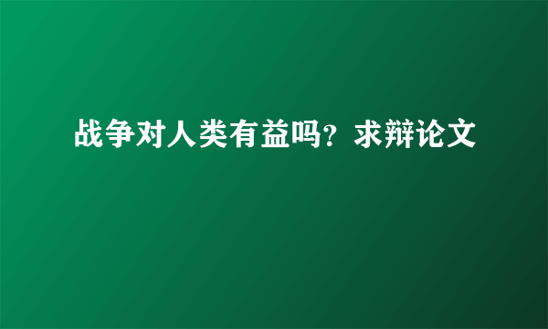 战争对人类有益吗？求辩论文