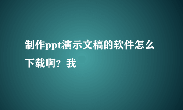 制作ppt演示文稿的软件怎么下载啊？我