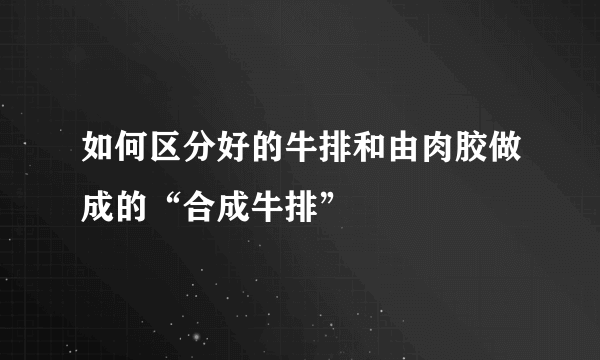 如何区分好的牛排和由肉胶做成的“合成牛排”