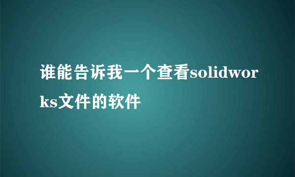 谁能告诉我一个查看solidworks文件的软件