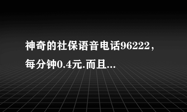 神奇的社保语音电话96222，每分钟0.4元.而且说很忙，然后就挂断？