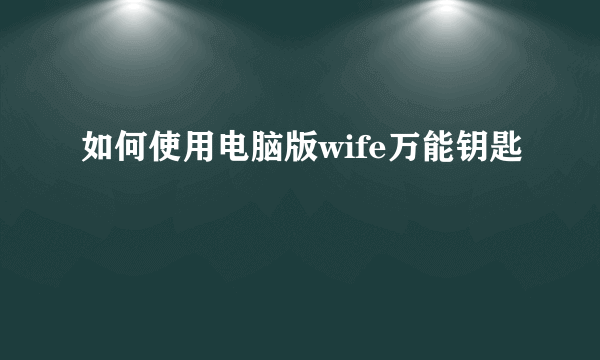 如何使用电脑版wife万能钥匙