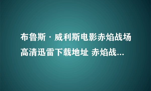 布鲁斯·威利斯电影赤焰战场高清迅雷下载地址 赤焰战场DVD优酷在线观看