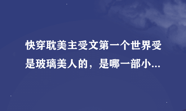 快穿耽美主受文第一个世界受是玻璃美人的，是哪一部小说，求告诉