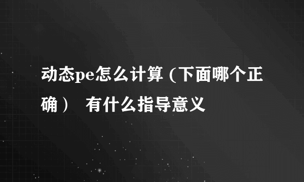 动态pe怎么计算 (下面哪个正确）  有什么指导意义