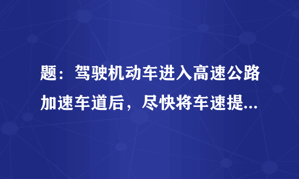 题：驾驶机动车进入高速公路加速车道后，尽快将车速提高到多少?