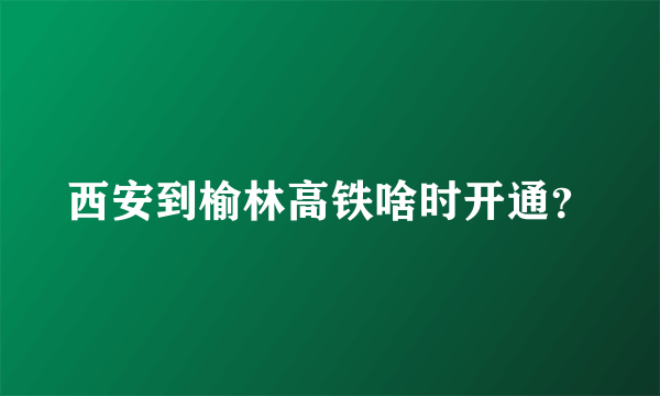 西安到榆林高铁啥时开通？