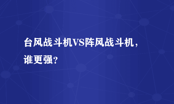 台风战斗机VS阵风战斗机，谁更强？