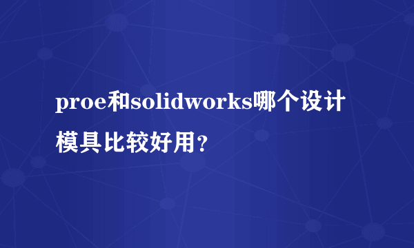 proe和solidworks哪个设计模具比较好用？