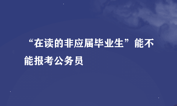 “在读的非应届毕业生”能不能报考公务员