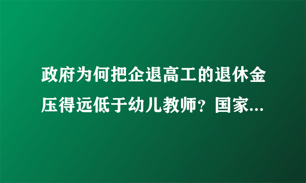 政府为何把企退高工的退休金压得远低于幼儿教师？国家不需要科技人材了吗