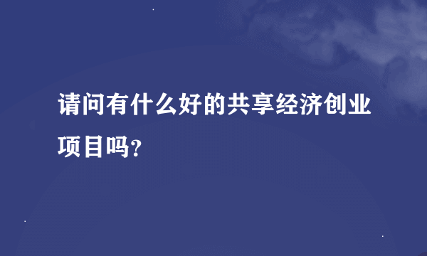 请问有什么好的共享经济创业项目吗？