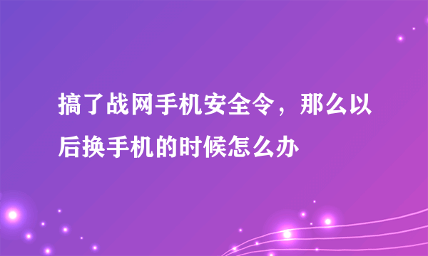 搞了战网手机安全令，那么以后换手机的时候怎么办