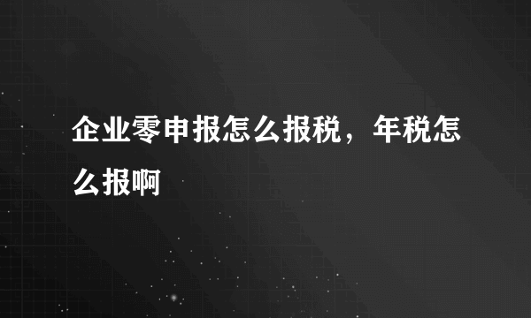 企业零申报怎么报税，年税怎么报啊