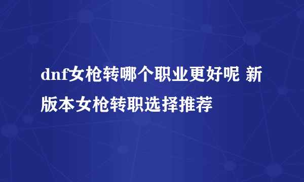 dnf女枪转哪个职业更好呢 新版本女枪转职选择推荐