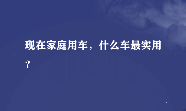 现在家庭用车，什么车最实用？