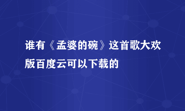 谁有《孟婆的碗》这首歌大欢版百度云可以下载的