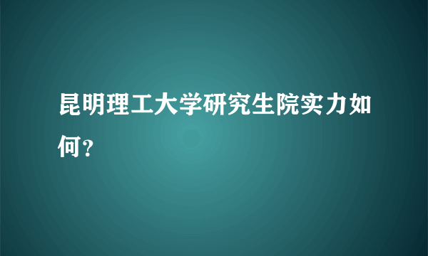 昆明理工大学研究生院实力如何？