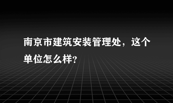 南京市建筑安装管理处，这个单位怎么样？