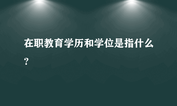 在职教育学历和学位是指什么？