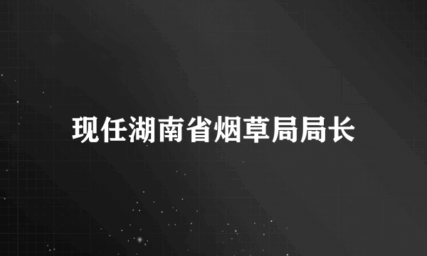 现任湖南省烟草局局长